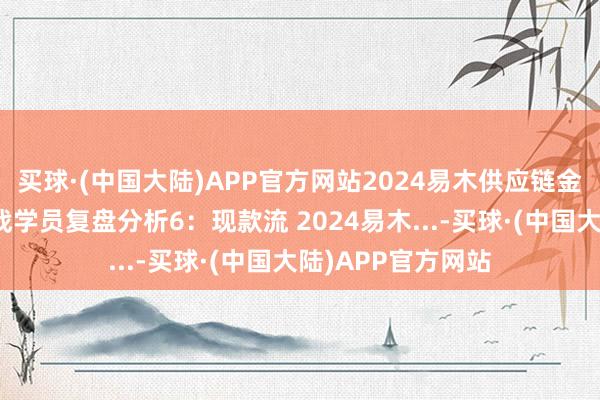买球·(中国大陆)APP官方网站2024易木供应链金融供应链金融实战学员复盘分析6：现款流 2024易木...-买球·(中国大陆)APP官方网站