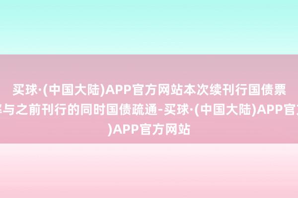 买球·(中国大陆)APP官方网站本次续刊行国债票面利率与之前刊行的同时国债疏通-买球·(中国大陆)APP官方网站