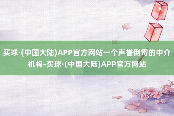 买球·(中国大陆)APP官方网站一个声誉倒霉的中介机构-买球·(中国大陆)APP官方网站