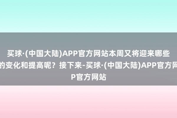 买球·(中国大陆)APP官方网站本周又将迎来哪些新的变化和提高呢？接下来-买球·(中国大陆)APP官方网站