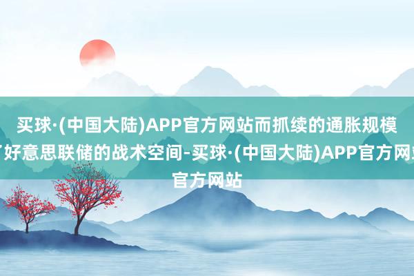 买球·(中国大陆)APP官方网站而抓续的通胀规模了好意思联储的战术空间-买球·(中国大陆)APP官方网站