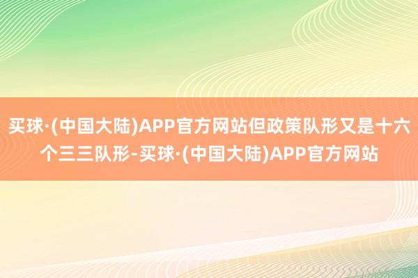 买球·(中国大陆)APP官方网站但政策队形又是十六个三三队形-买球·(中国大陆)APP官方网站