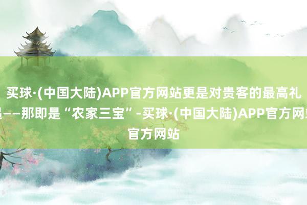 买球·(中国大陆)APP官方网站更是对贵客的最高礼遇——那即